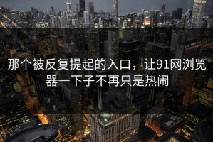 那个被反复提起的入口，让91网浏览器一下子不再只是热闹
