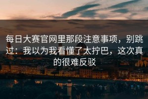 每日大赛官网里那段注意事项，别跳过：我以为我看懂了太拧巴，这次真的很难反驳