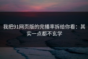 我把91网页版的完播率拆给你看：其实一点都不玄学