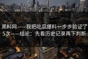 黑料网——我把吃瓜爆料一步步验证了5次——结论：先看历史记录再下判断