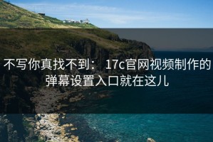 不写你真找不到： 17c官网视频制作的弹幕设置入口就在这儿