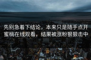 先别急着下结论，本来只是随手点开蜜桃在线观看，结果被涨粉狠狠击中