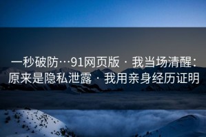 一秒破防…91网页版 · 我当场清醒：原来是隐私泄露 · 我用亲身经历证明