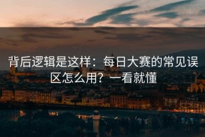 背后逻辑是这样：每日大赛的常见误区怎么用？一看就懂