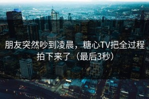 朋友突然吵到凌晨，糖心TV把全过程拍下来了（最后3秒）