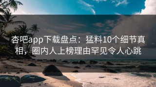杏吧app下载盘点：猛料10个细节真相，圈内人上榜理由罕见令人心跳