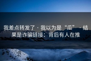 我差点转发了 · 我以为是“瓜” · 结果是诈骗链接：背后有人在推