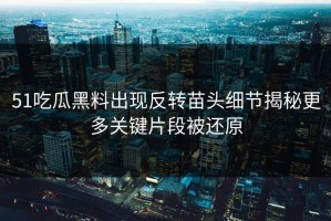 51吃瓜黑料出现反转苗头细节揭秘更多关键片段被还原