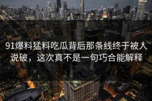 91爆料猛料吃瓜背后那条线终于被人说破，这次真不是一句巧合能解释