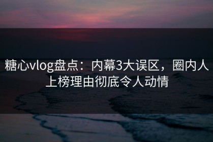 糖心vlog盘点：内幕3大误区，圈内人上榜理由彻底令人动情