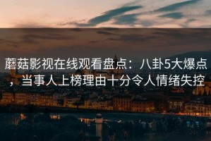 蘑菇影视在线观看盘点：八卦5大爆点，当事人上榜理由十分令人情绪失控