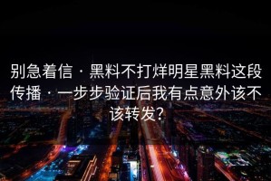 别急着信 · 黑料不打烊明星黑料这段传播 · 一步步验证后我有点意外该不该转发？