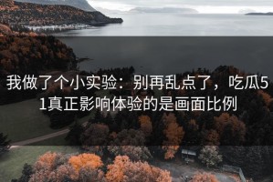 我做了个小实验：别再乱点了，吃瓜51真正影响体验的是画面比例