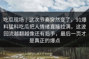 吃瓜现场｜这次节奏突然变了，91爆料猛料吃瓜把人情绪直接拉满，这波回流越翻越像还有后手，最后一页才是真正的爆点