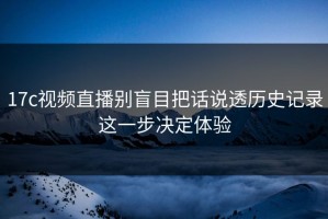 17c视频直播别盲目把话说透历史记录这一步决定体验