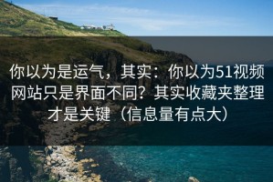 你以为是运气，其实：你以为51视频网站只是界面不同？其实收藏夹整理才是关键（信息量有点大）