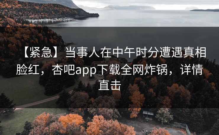 【紧急】当事人在中午时分遭遇真相 脸红,杏吧app下载全网炸锅,详情直击 【紧急】当事人在中午时分遭遇真相 脸红,杏吧app下载全网炸锅,详情直击