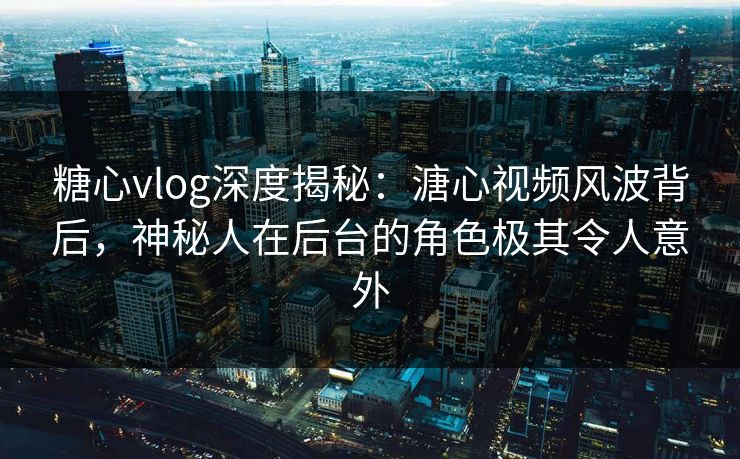 糖心vlog深度揭秘：溏心视频风波背后，神秘人在后台的角色极其令人意外