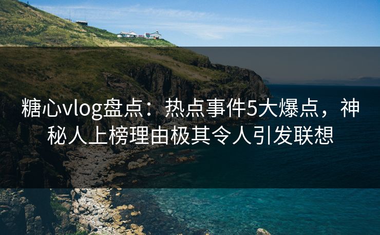 糖心vlog盘点：热点事件5大爆点，神秘人上榜理由极其令人引发联想