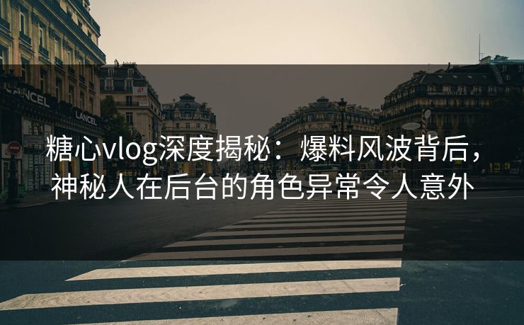 糖心vlog深度揭秘:爆料风波背后,神秘人在后台的角色异常令人意外 糖心vlog深度揭秘:爆料风波背后,神秘人在后台的角色异常令人意外