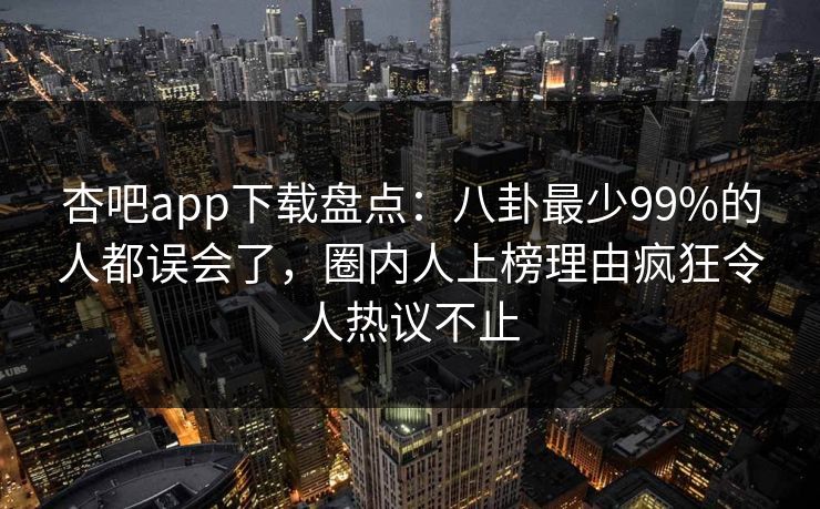 杏吧app下载盘点:八卦最少99%的人都误会了,圈内人上榜理由疯狂令人热议不止 杏吧app下载盘点:八卦最少99%的人都误会了,圈内人上榜理由疯狂令人热议不止
