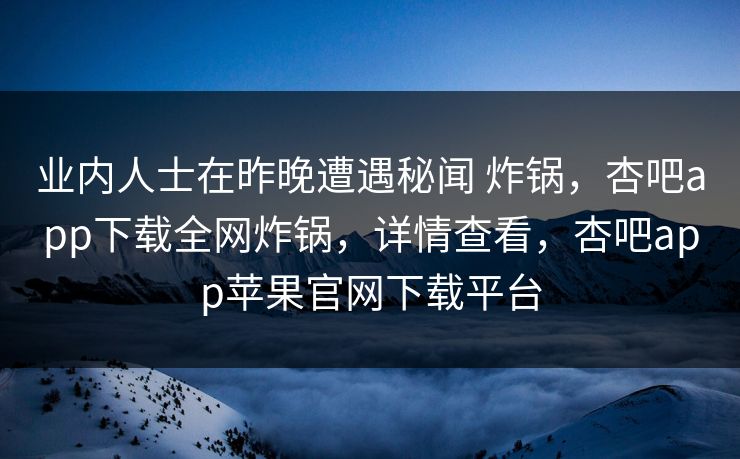 业内人士在昨晚遭遇秘闻 炸锅，杏吧app下载全网炸锅，详情查看，杏吧app苹果官网下载平台