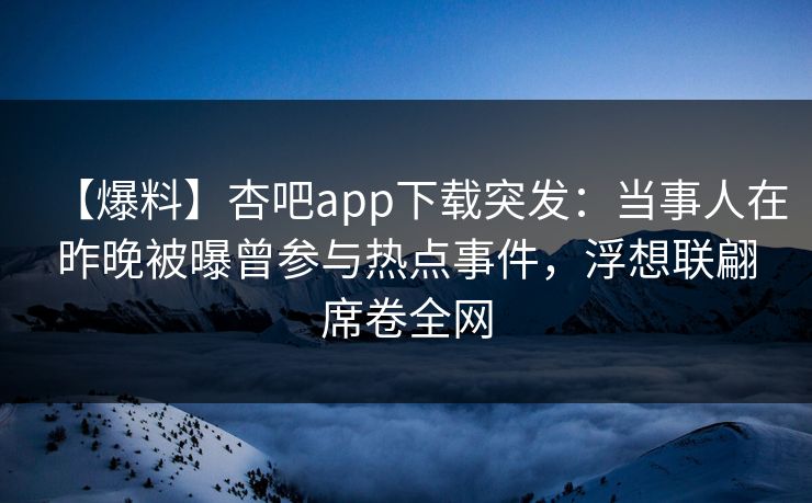 【爆料】杏吧app下载突发:当事人在昨晚被曝曾参与热点事件,浮想联翩席卷全网 【爆料】杏吧app下载突发:当事人在昨晚被曝曾参与热点事件,浮想联翩席卷全网