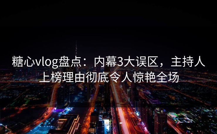 糖心vlog盘点：内幕3大误区，主持人上榜理由彻底令人惊艳全场