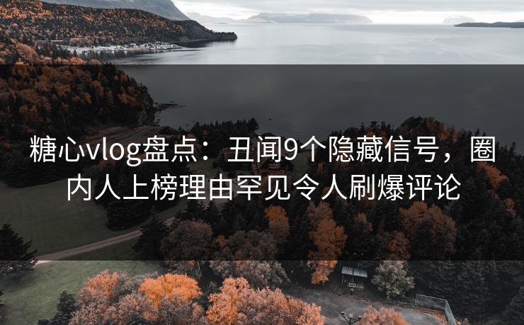 糖心vlog盘点:丑闻9个隐藏信号,圈内人上榜理由罕见令人刷爆评论 糖心vlog盘点:丑闻9个隐藏信号,圈内人上榜理由罕见令人刷爆评论