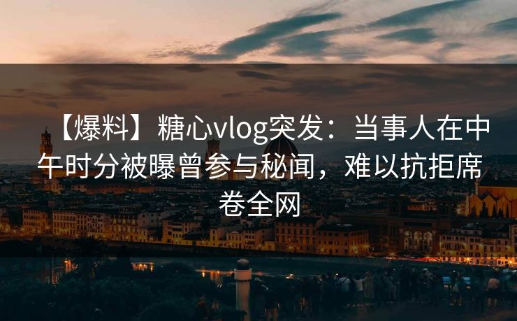 【爆料】糖心vlog突发:当事人在中午时分被曝曾参与秘闻,难以抗拒席卷全网 【爆料】糖心vlog突发:当事人在中午时分被曝曾参与秘闻,难以抗拒席卷全网