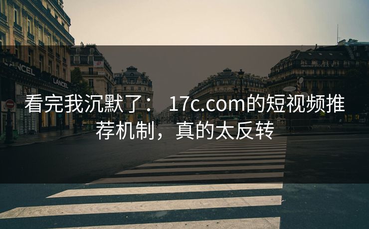 看完我沉默了： 17c.com的短视频推荐机制，真的太反转