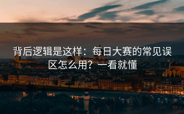 背后逻辑是这样：每日大赛的常见误区怎么用？一看就懂