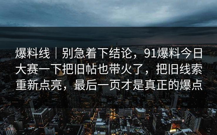爆料线｜别急着下结论，91爆料今日大赛一下把旧帖也带火了，把旧线索重新点亮，最后一页才是真正的爆点