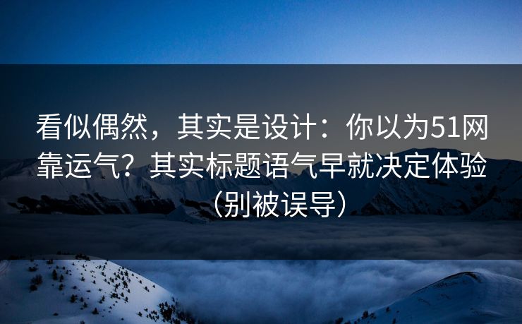 看似偶然，其实是设计：你以为51网靠运气？其实标题语气早就决定体验（别被误导）