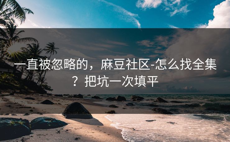 一直被忽略的，麻豆社区-怎么找全集？把坑一次填平