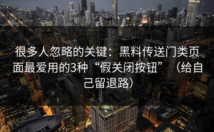 很多人忽略的关键：黑料传送门类页面最爱用的3种“假关闭按钮”（给自己留退路）