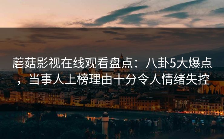 蘑菇影视在线观看盘点：八卦5大爆点，当事人上榜理由十分令人情绪失控