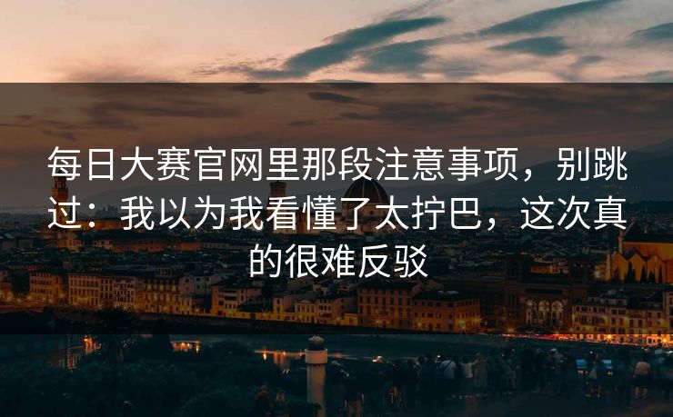 每日大赛官网里那段注意事项，别跳过：我以为我看懂了太拧巴，这次真的很难反驳