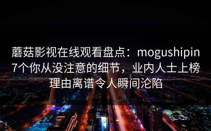 蘑菇影视在线观看盘点：mogushipin7个你从没注意的细节，业内人士上榜理由离谱令人瞬间沦陷