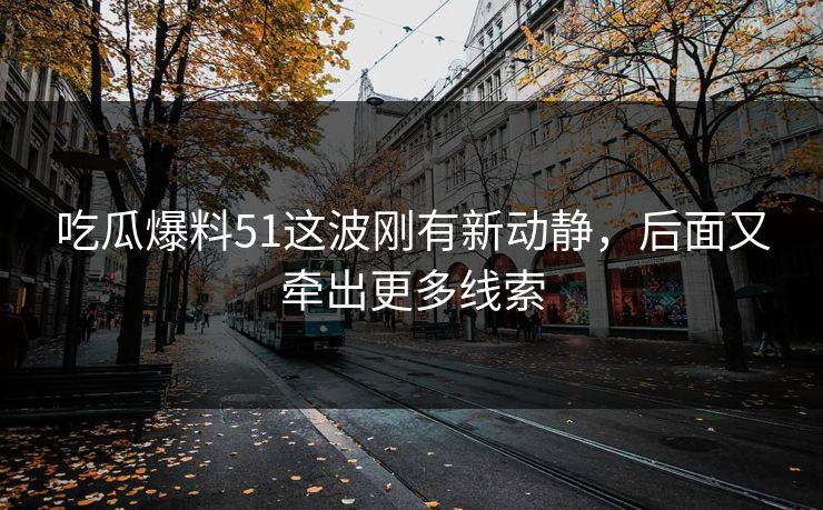 吃瓜爆料51这波刚有新动静，后面又牵出更多线索