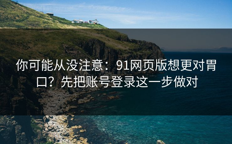 你可能从没注意：91网页版想更对胃口？先把账号登录这一步做对