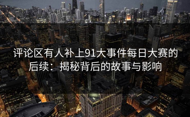 评论区有人补上91大事件每日大赛的后续：揭秘背后的故事与影响