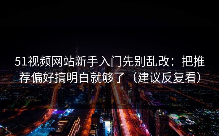 51视频网站新手入门先别乱改：把推荐偏好搞明白就够了（建议反复看）
