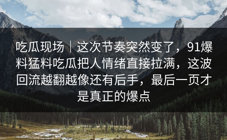 吃瓜现场｜这次节奏突然变了，91爆料猛料吃瓜把人情绪直接拉满，这波回流越翻越像还有后手，最后一页才是真正的爆点